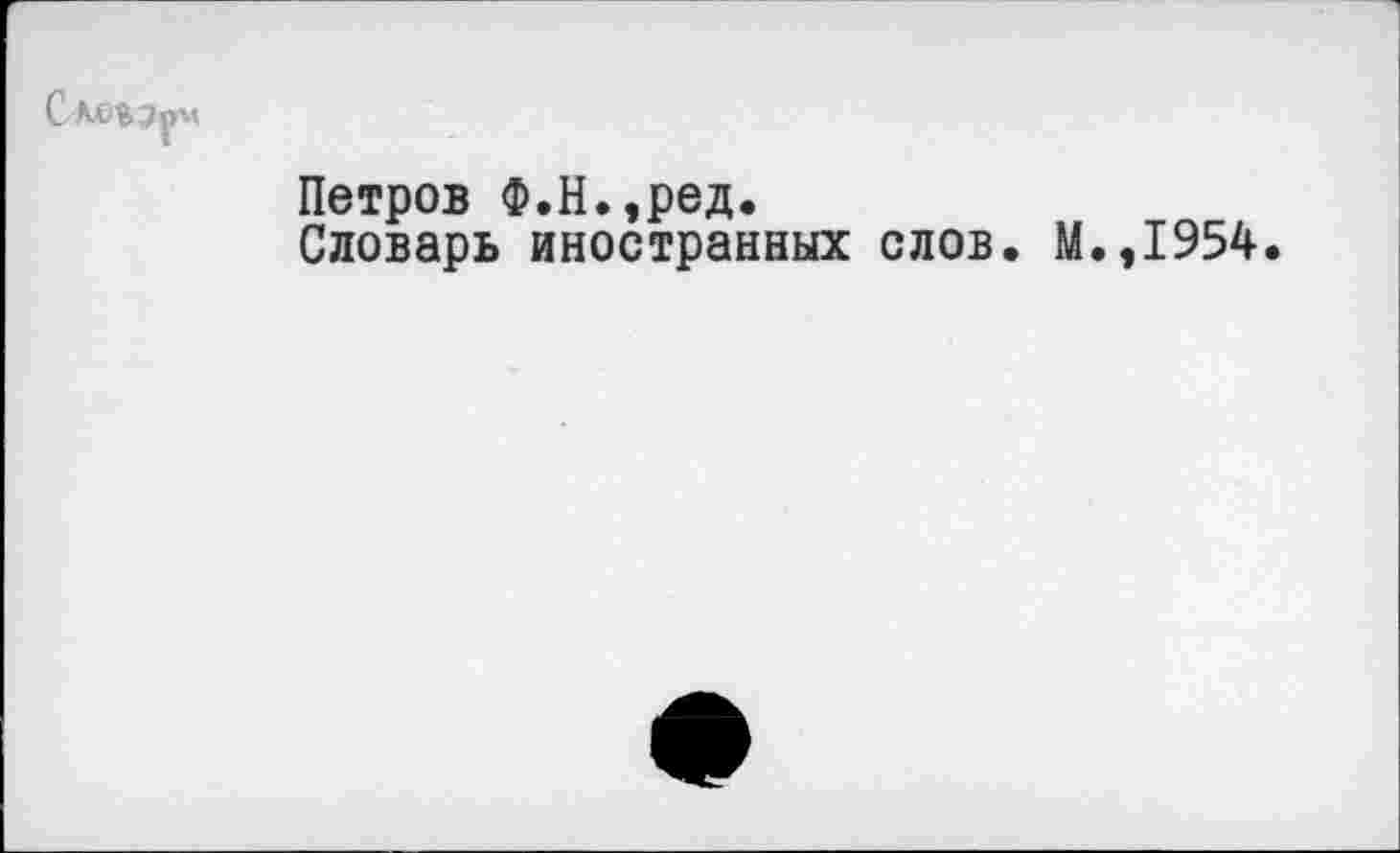 ﻿Петров Ф.Н.,ред.
Словарь иностранных слов. М.,1954.